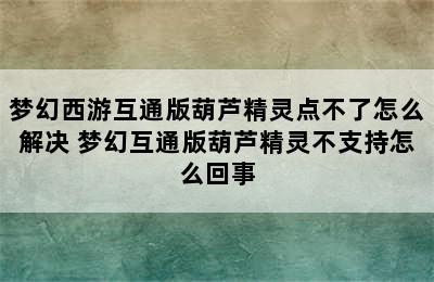 梦幻西游互通版葫芦精灵点不了怎么解决 梦幻互通版葫芦精灵不支持怎么回事